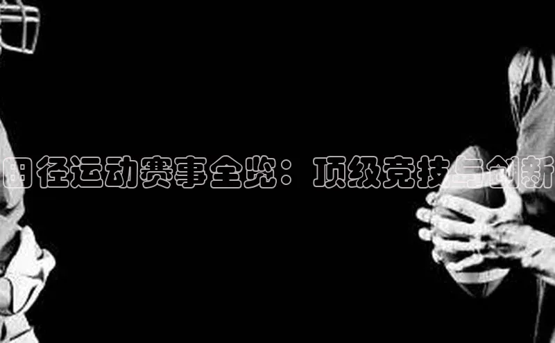 田径运动赛事全览：顶级竞技与创新