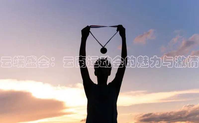 云端盛会：云南运动会的魅力与激情