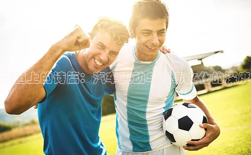 赛道上的诗篇：汽车运动与赛事文化的深度